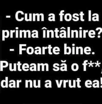 Cum a fost la prima intalnire? -Foarte bine. Puteam sa o f** dar nu a vrut ea!