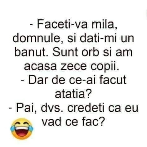 Faceti-va mila, domnule, si dati-mi un banut. Sunt orb si am acasa zece copii. -Dar de ce-a...