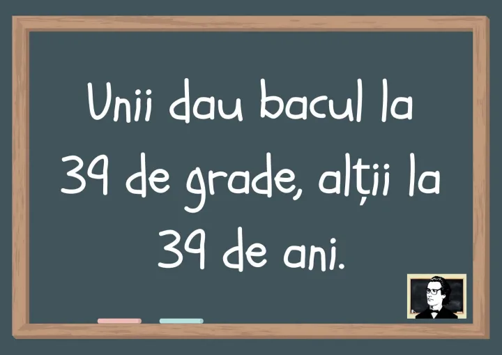 Unii dau bacul la 39 de grade, altii la 39 de ani. 9 E