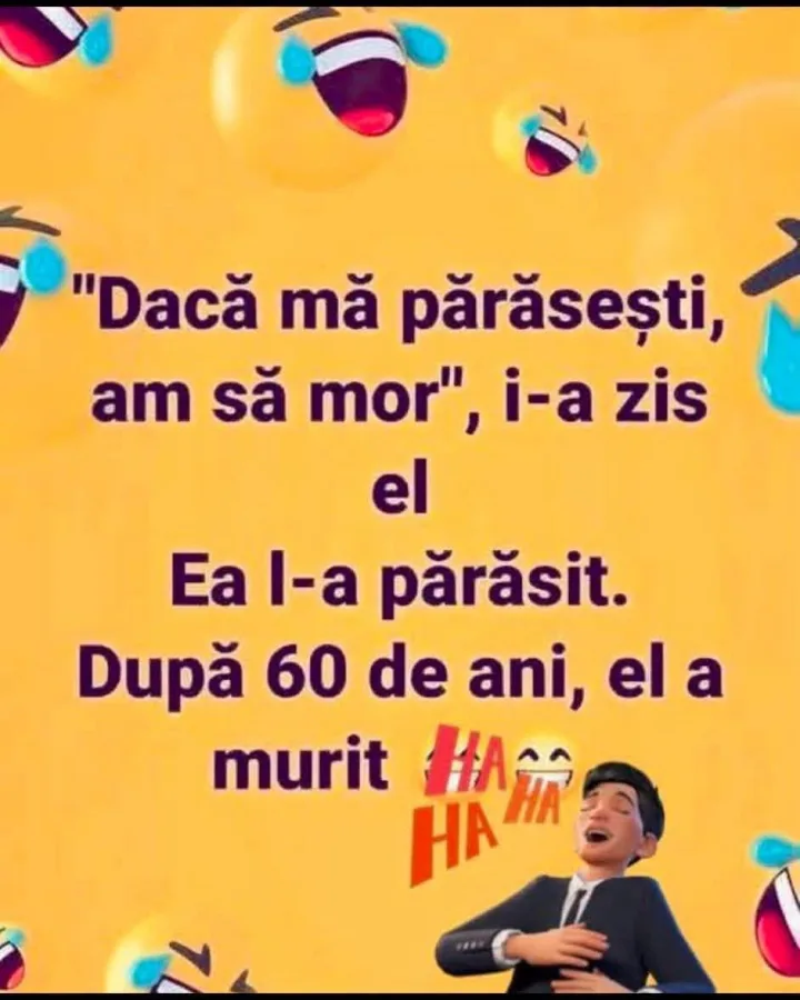 Daca ma parasesti, am sa mor , i-a zis el Ea I-a parasit. Dupa 60 de ani, el a murit HAA HA...