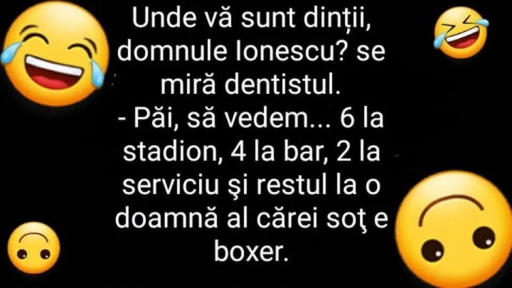 Unde va sunt dintii, domnule lonescu? se mira dentistul. -Pai, sa vedem... 6 la stadion, 4...