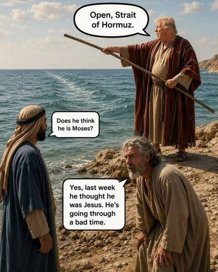 Deschide, Strait of Hormuz. Does Doeshethink he think he is Moses? Yes, last week he thought he...